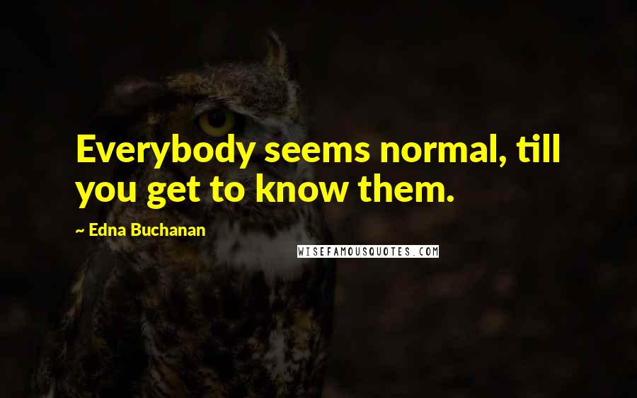 Edna Buchanan Quotes: Everybody seems normal, till you get to know them.