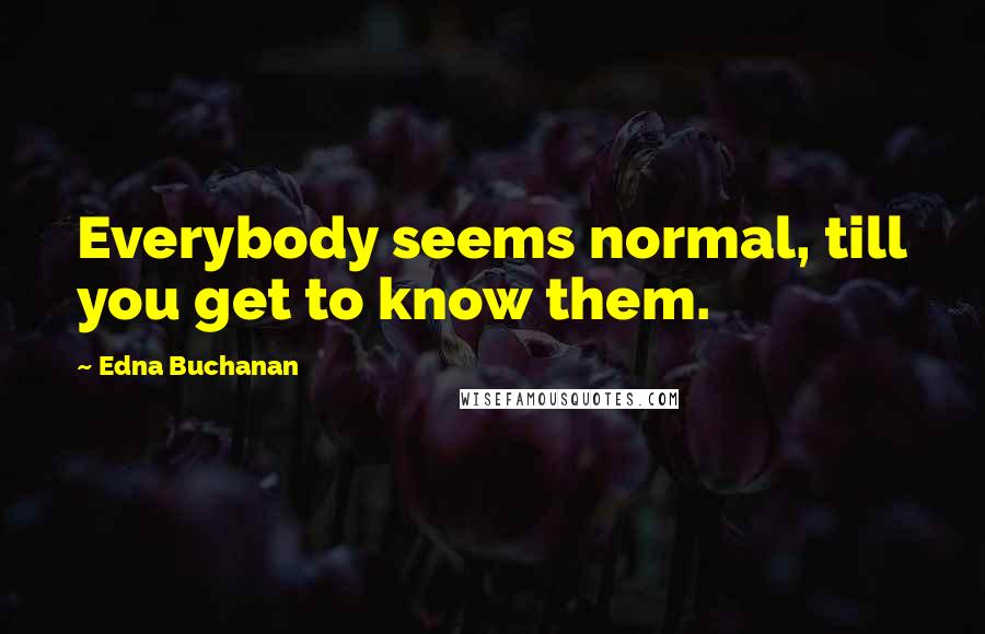 Edna Buchanan Quotes: Everybody seems normal, till you get to know them.