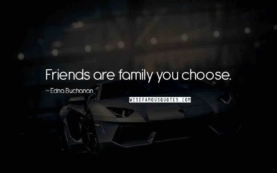 Edna Buchanan Quotes: Friends are family you choose.