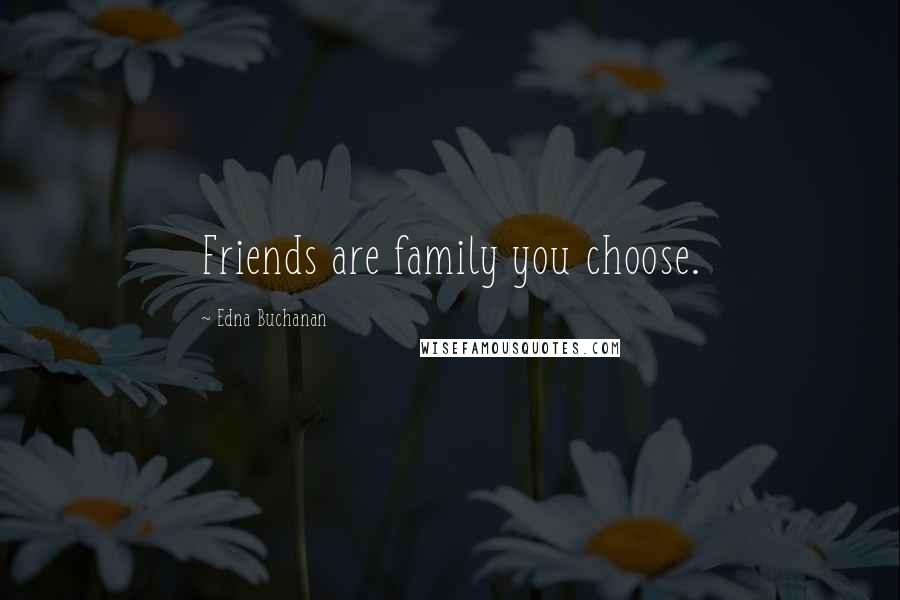 Edna Buchanan Quotes: Friends are family you choose.