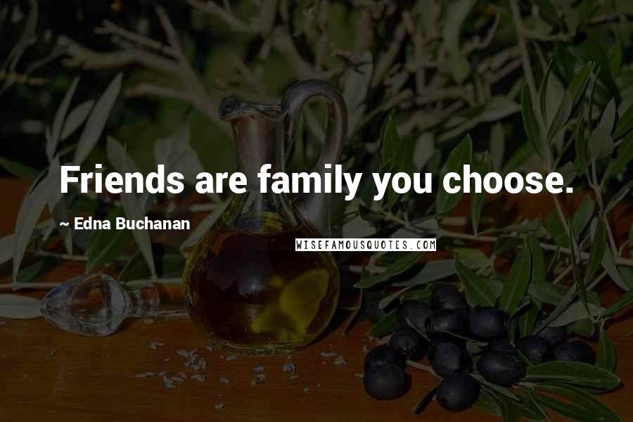 Edna Buchanan Quotes: Friends are family you choose.