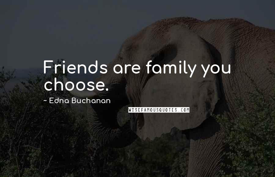 Edna Buchanan Quotes: Friends are family you choose.