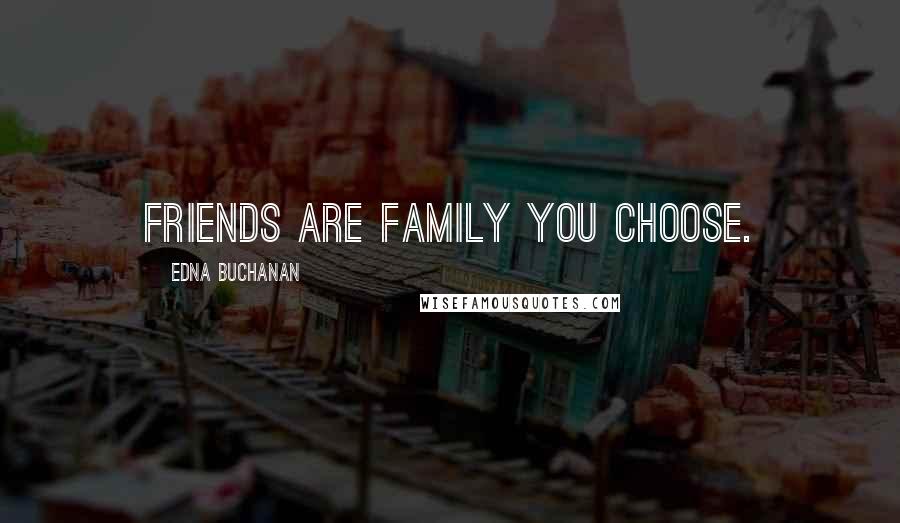 Edna Buchanan Quotes: Friends are family you choose.