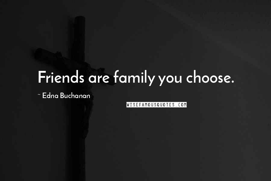 Edna Buchanan Quotes: Friends are family you choose.