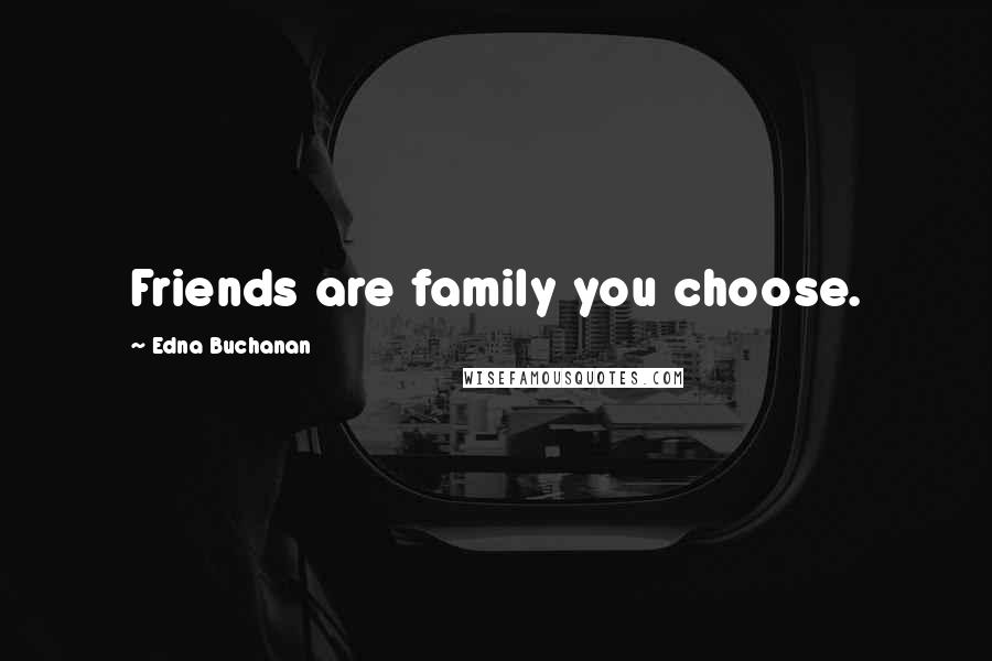 Edna Buchanan Quotes: Friends are family you choose.