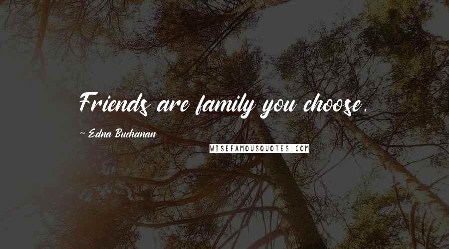 Edna Buchanan Quotes: Friends are family you choose.