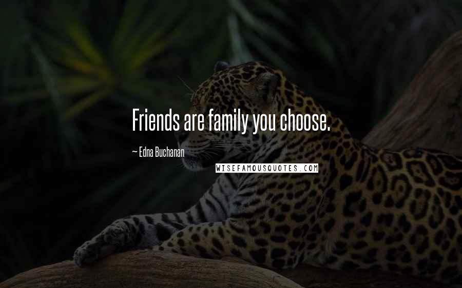 Edna Buchanan Quotes: Friends are family you choose.