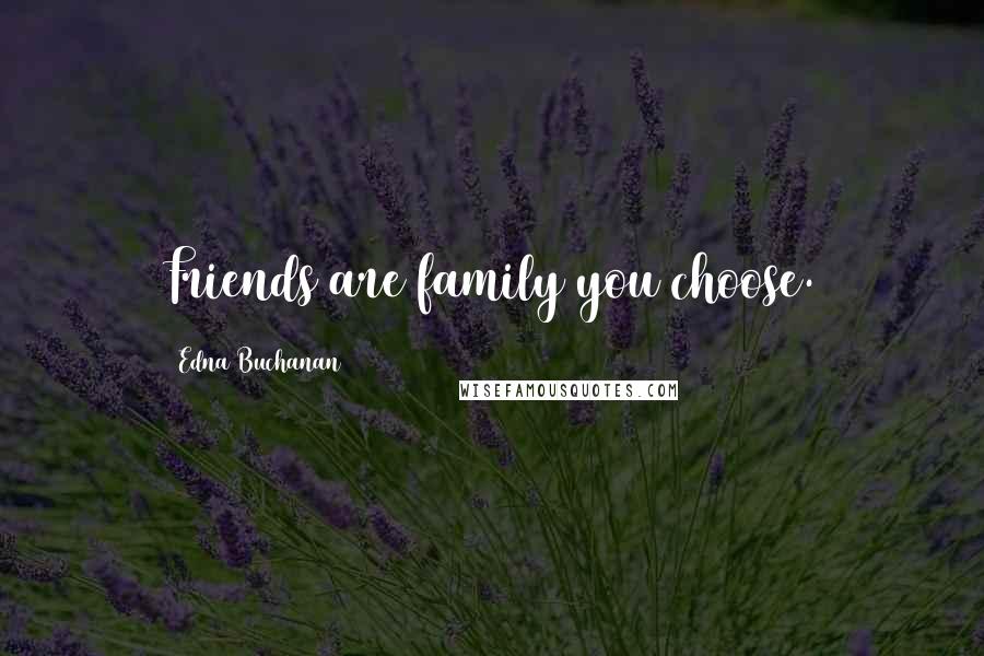 Edna Buchanan Quotes: Friends are family you choose.