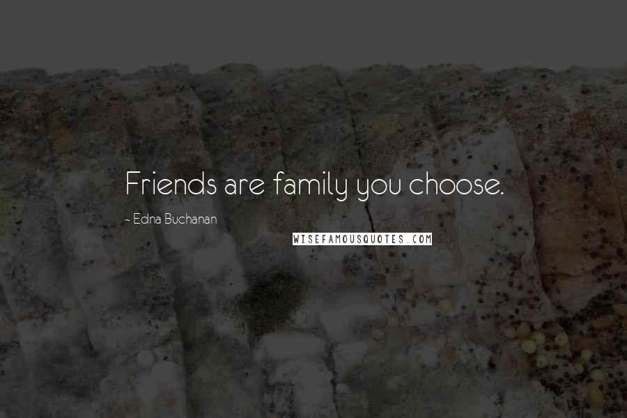 Edna Buchanan Quotes: Friends are family you choose.