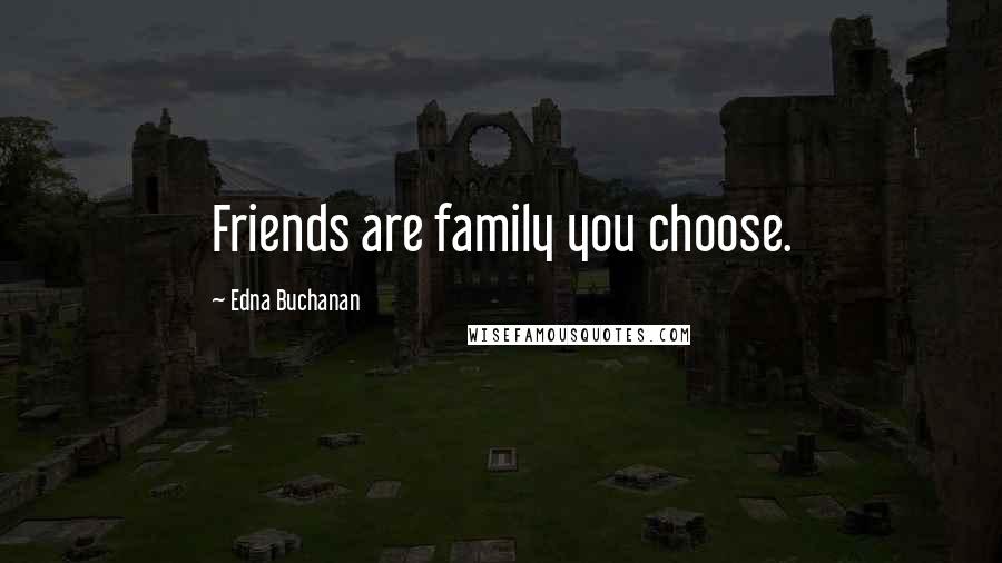 Edna Buchanan Quotes: Friends are family you choose.