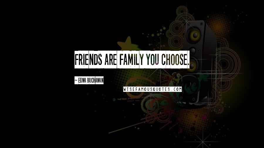 Edna Buchanan Quotes: Friends are family you choose.