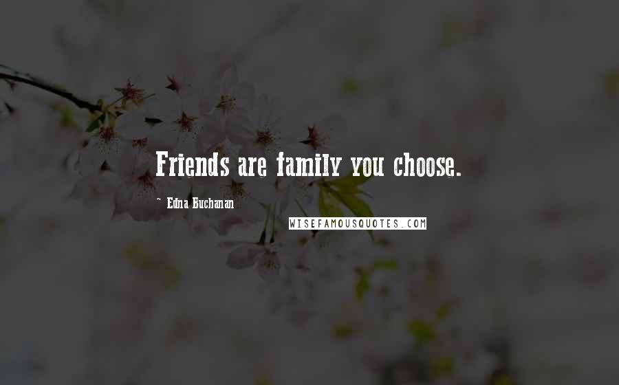 Edna Buchanan Quotes: Friends are family you choose.