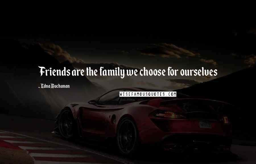 Edna Buchanan Quotes: Friends are the family we choose for ourselves