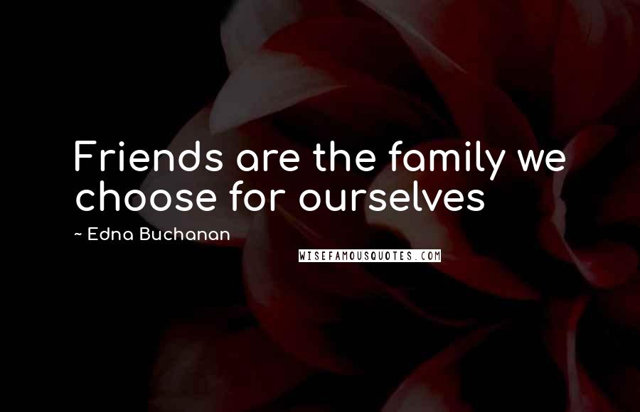 Edna Buchanan Quotes: Friends are the family we choose for ourselves