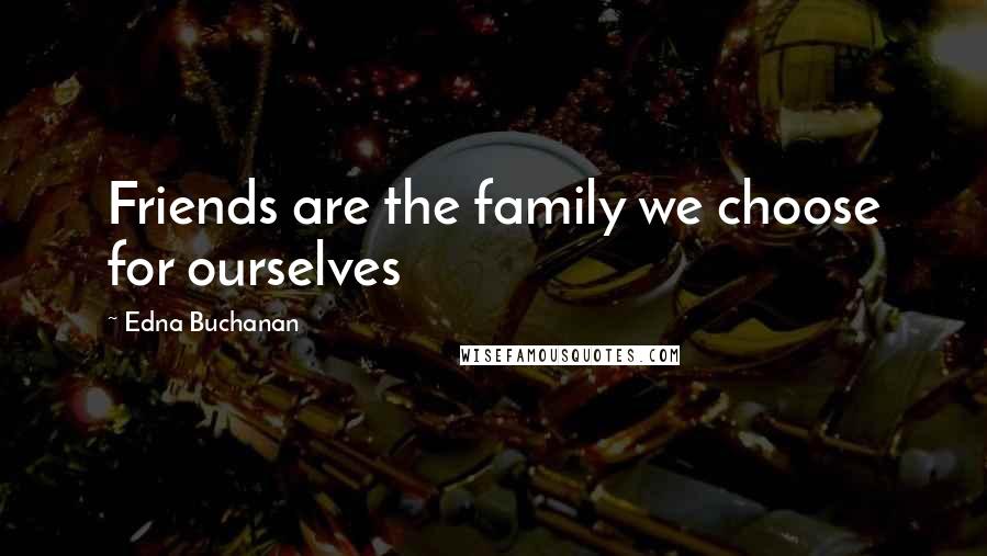 Edna Buchanan Quotes: Friends are the family we choose for ourselves