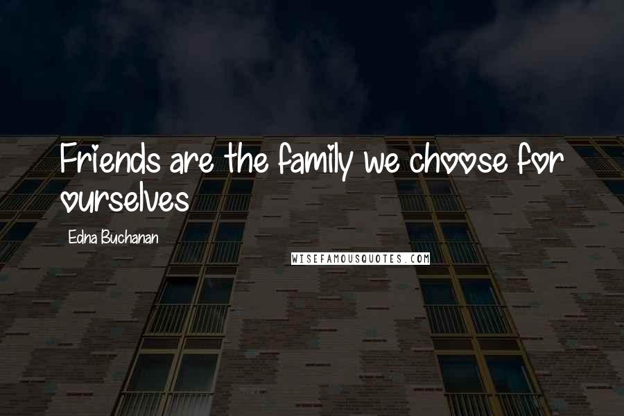 Edna Buchanan Quotes: Friends are the family we choose for ourselves