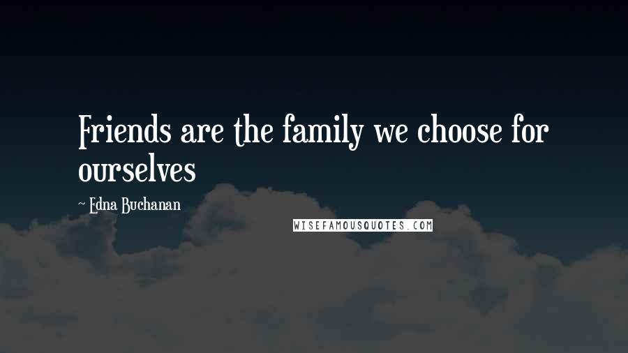 Edna Buchanan Quotes: Friends are the family we choose for ourselves