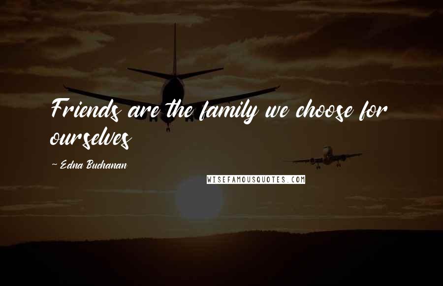 Edna Buchanan Quotes: Friends are the family we choose for ourselves