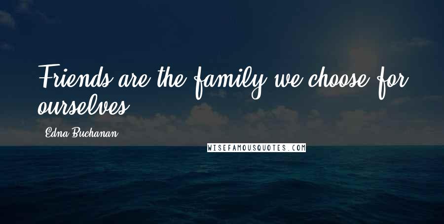 Edna Buchanan Quotes: Friends are the family we choose for ourselves