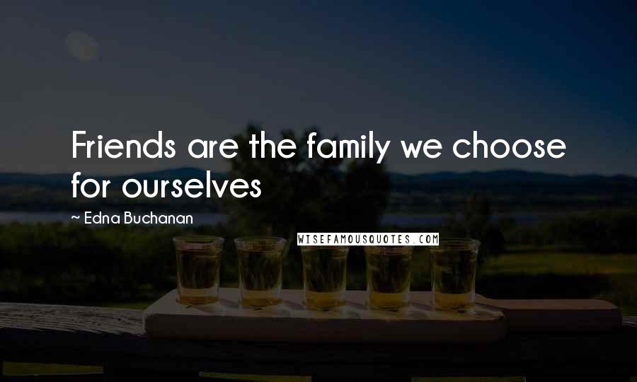 Edna Buchanan Quotes: Friends are the family we choose for ourselves