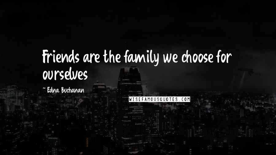 Edna Buchanan Quotes: Friends are the family we choose for ourselves