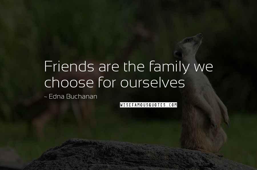 Edna Buchanan Quotes: Friends are the family we choose for ourselves
