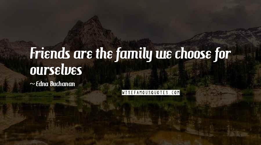 Edna Buchanan Quotes: Friends are the family we choose for ourselves