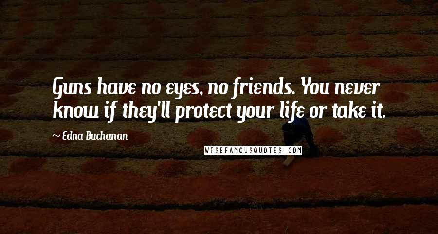 Edna Buchanan Quotes: Guns have no eyes, no friends. You never know if they'll protect your life or take it.