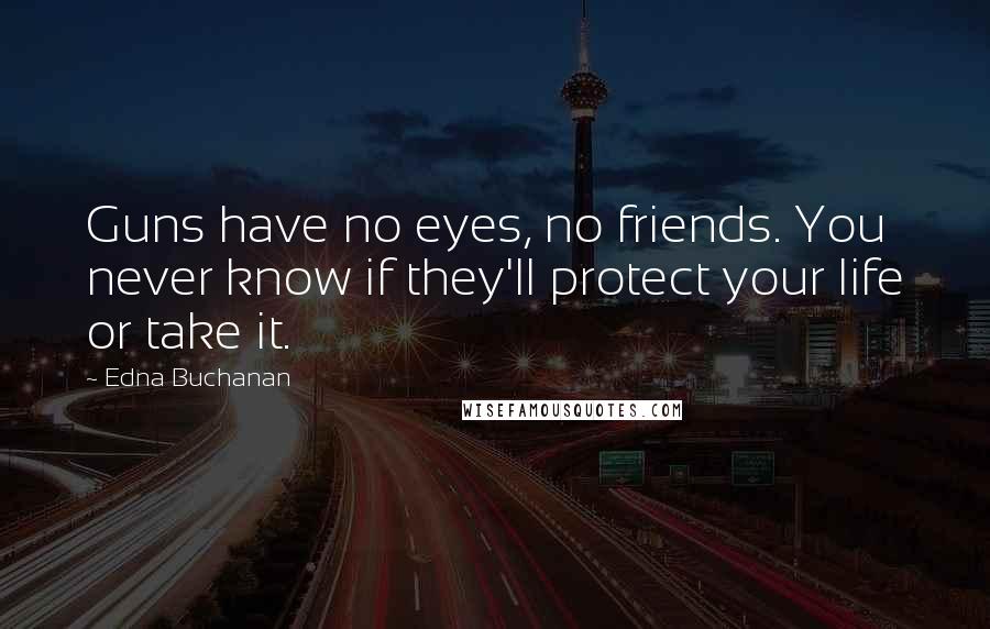 Edna Buchanan Quotes: Guns have no eyes, no friends. You never know if they'll protect your life or take it.