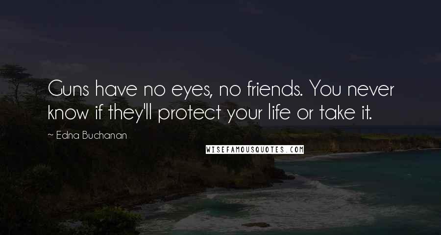 Edna Buchanan Quotes: Guns have no eyes, no friends. You never know if they'll protect your life or take it.