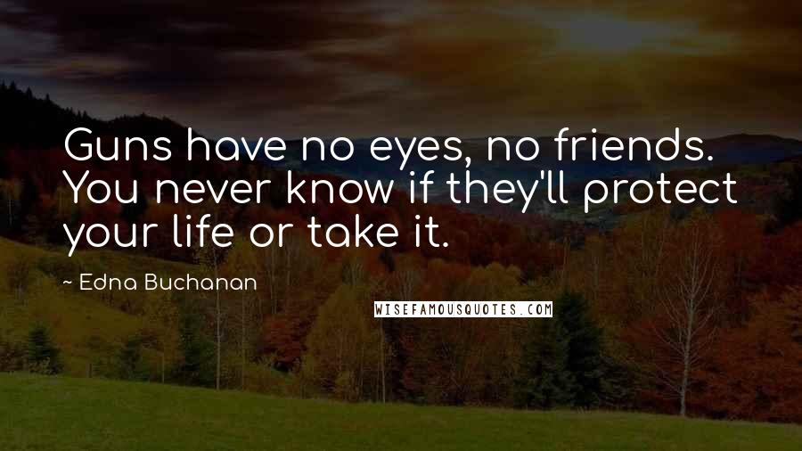 Edna Buchanan Quotes: Guns have no eyes, no friends. You never know if they'll protect your life or take it.