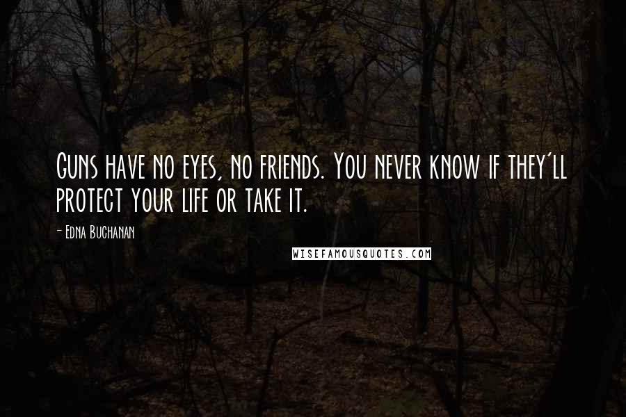 Edna Buchanan Quotes: Guns have no eyes, no friends. You never know if they'll protect your life or take it.