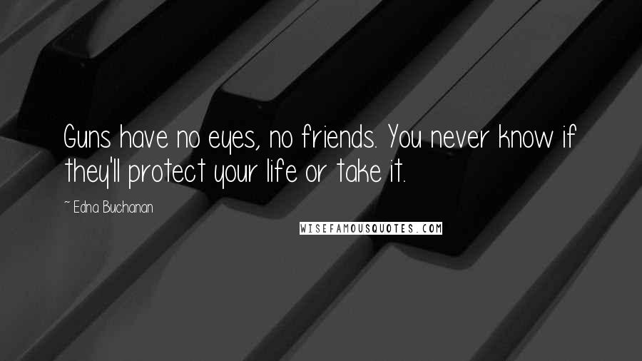 Edna Buchanan Quotes: Guns have no eyes, no friends. You never know if they'll protect your life or take it.