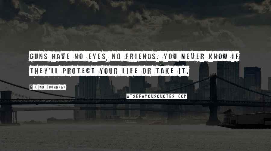Edna Buchanan Quotes: Guns have no eyes, no friends. You never know if they'll protect your life or take it.