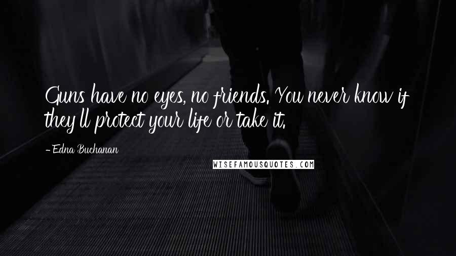 Edna Buchanan Quotes: Guns have no eyes, no friends. You never know if they'll protect your life or take it.