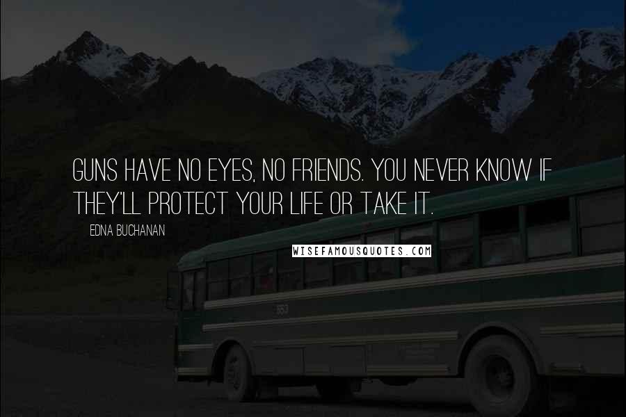 Edna Buchanan Quotes: Guns have no eyes, no friends. You never know if they'll protect your life or take it.