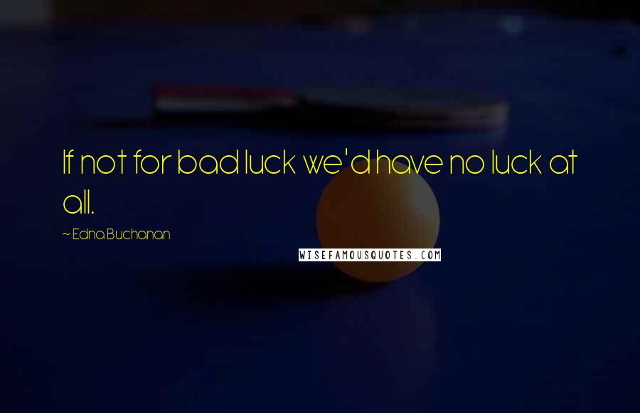 Edna Buchanan Quotes: If not for bad luck we'd have no luck at all.