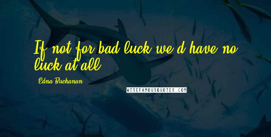 Edna Buchanan Quotes: If not for bad luck we'd have no luck at all.