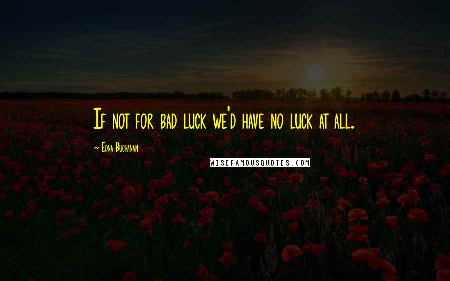 Edna Buchanan Quotes: If not for bad luck we'd have no luck at all.