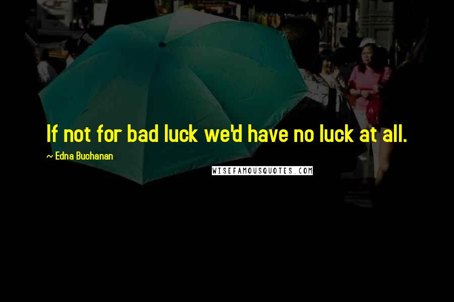 Edna Buchanan Quotes: If not for bad luck we'd have no luck at all.