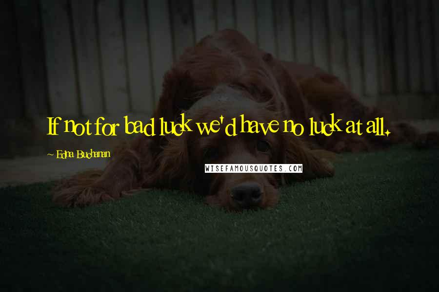 Edna Buchanan Quotes: If not for bad luck we'd have no luck at all.