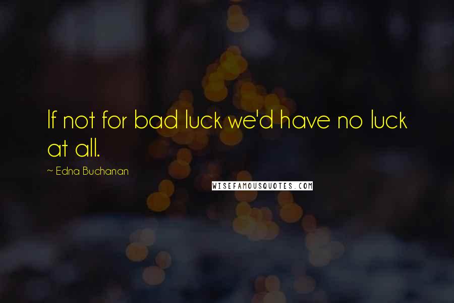 Edna Buchanan Quotes: If not for bad luck we'd have no luck at all.