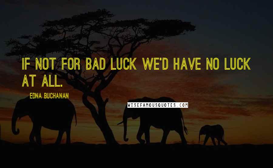 Edna Buchanan Quotes: If not for bad luck we'd have no luck at all.