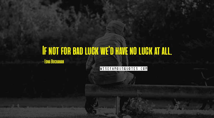 Edna Buchanan Quotes: If not for bad luck we'd have no luck at all.