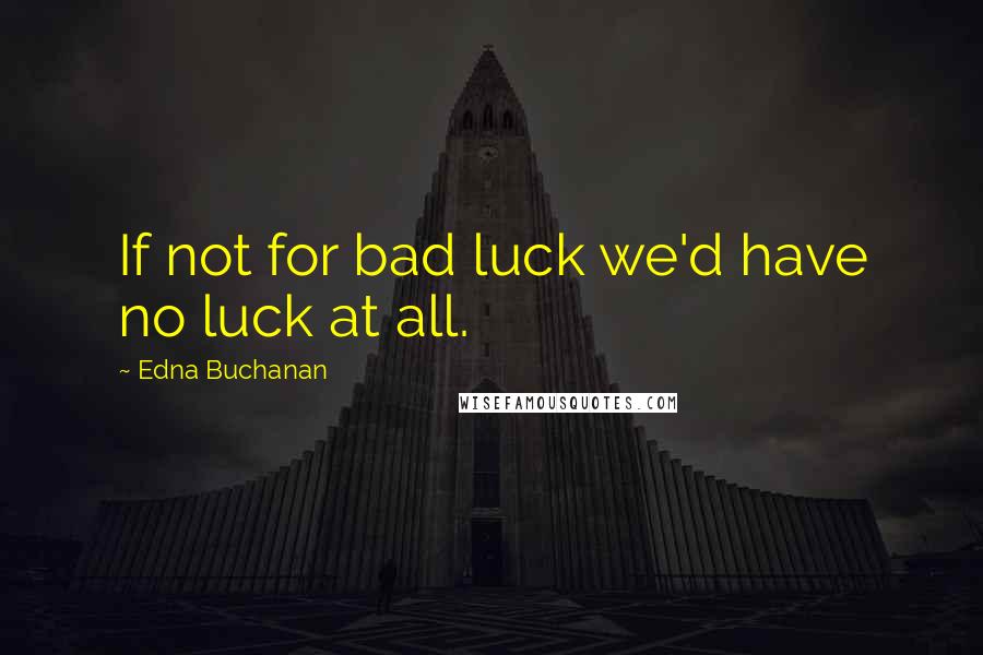 Edna Buchanan Quotes: If not for bad luck we'd have no luck at all.