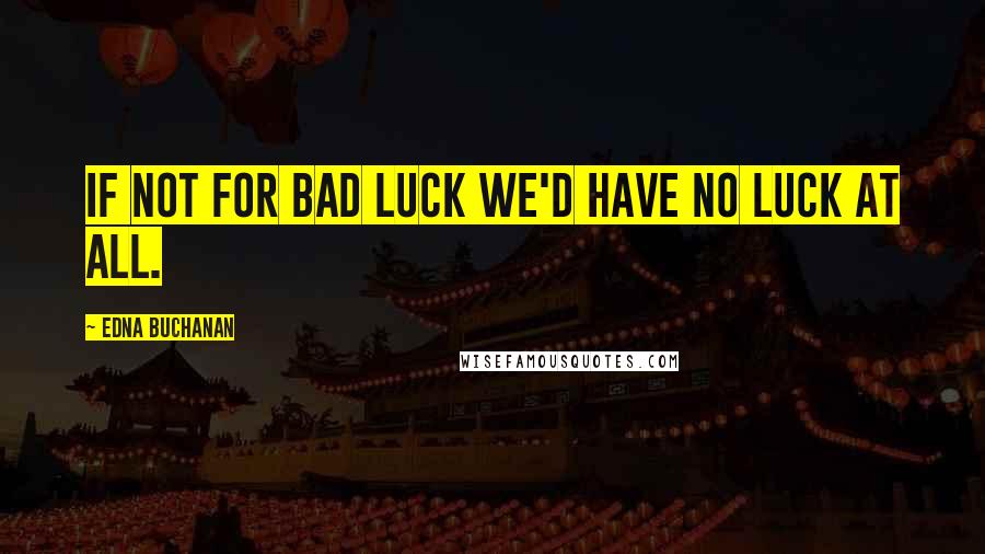 Edna Buchanan Quotes: If not for bad luck we'd have no luck at all.