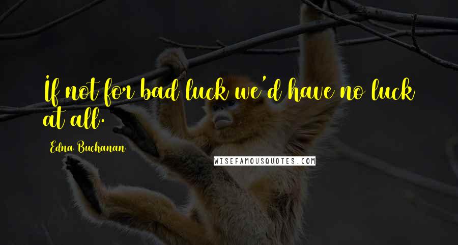 Edna Buchanan Quotes: If not for bad luck we'd have no luck at all.