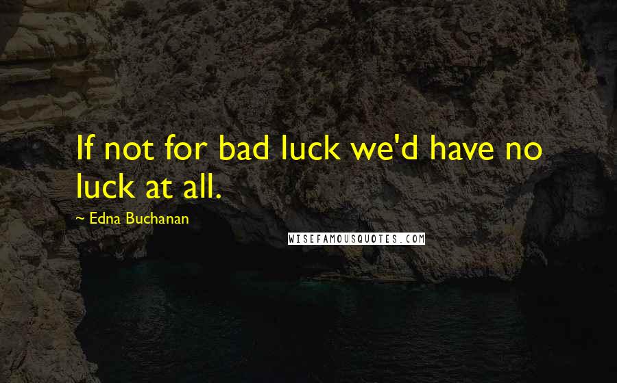 Edna Buchanan Quotes: If not for bad luck we'd have no luck at all.