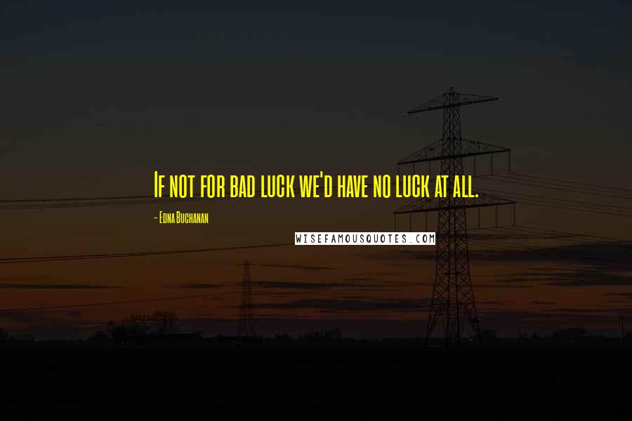 Edna Buchanan Quotes: If not for bad luck we'd have no luck at all.