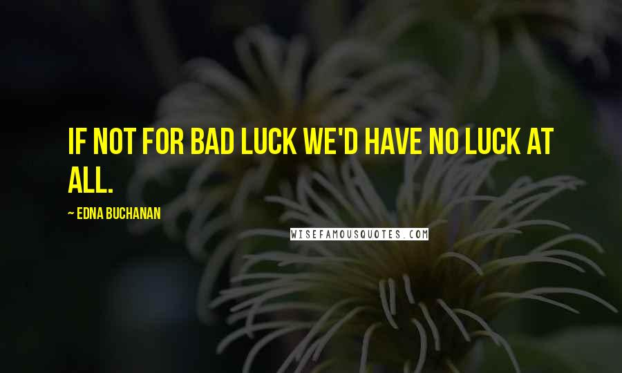 Edna Buchanan Quotes: If not for bad luck we'd have no luck at all.